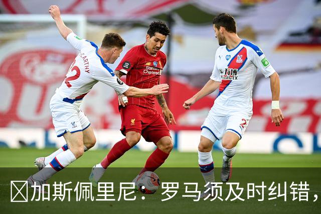 ​加斯佩里尼：罗马须及时纠错，用胜利回应失利