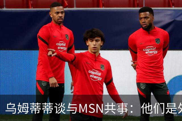 乌姆蒂蒂谈与MSN共事：他们是外星人，会让你变得更好