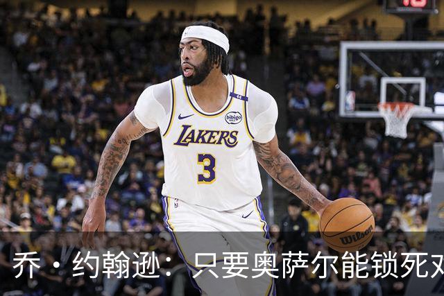 乔·约翰逊：只要奥萨尔能锁死对手头号球星 他不会投篮也无所谓