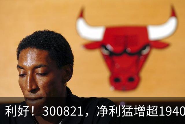 利好！300821，净利猛增超19400%！多只A股，业绩爆发