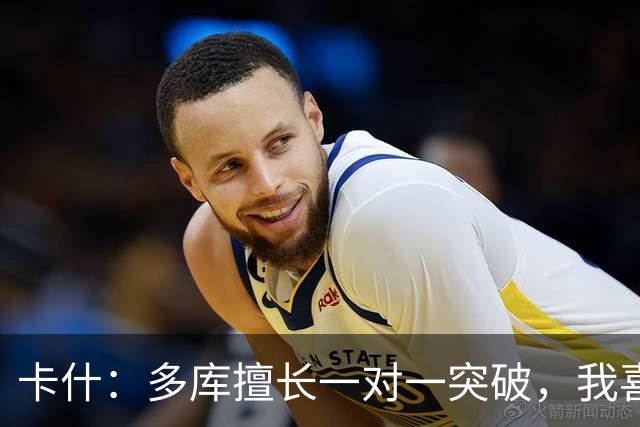 卡什：多库擅长一对一突破，我喜欢防得强硬一点