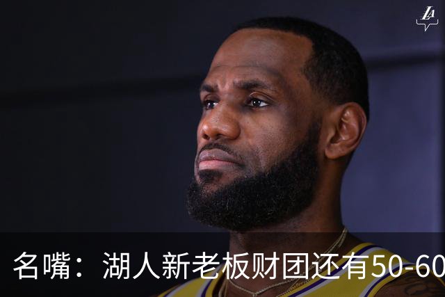 名嘴：湖人新老板财团还有50-60亿的资金缺口 这买卖不一定能成