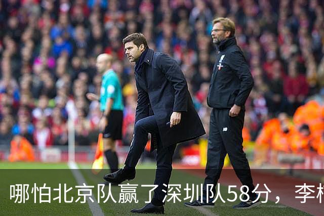 哪怕北京队赢了深圳队58分，李楠一样不敢在比赛中放水