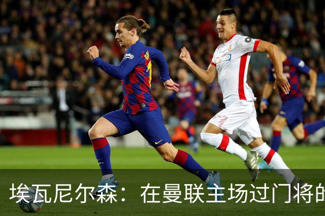 埃瓦尼尔森：在曼联主场过门将的进球很漂亮 胜米兰曼联增加信心