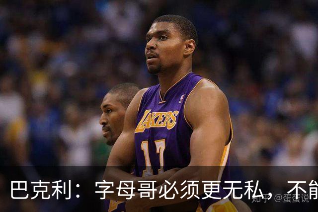 巴克利：字母哥必须更无私，不能再按雄鹿时期方式打球