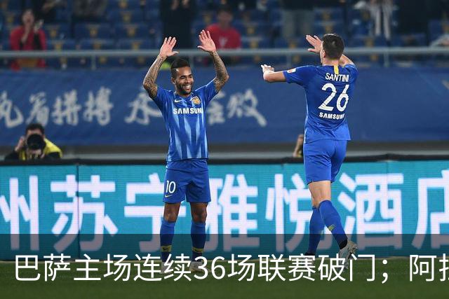 巴萨主场连续36场联赛破门；阿拉维斯近6轮不胜