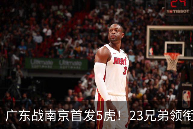 广东战南京首发5虎！23兄弟领衔，崔永熙先发前锋，卢卡+阿祖镇守内线