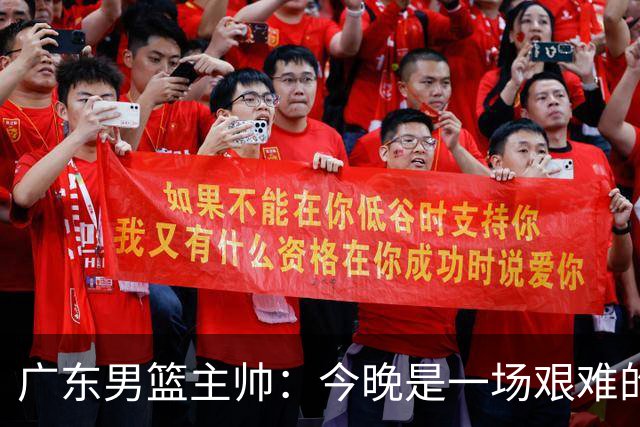广东男篮主帅：今晚是一场艰难的挑战 上海是联赛最出色的队伍之一