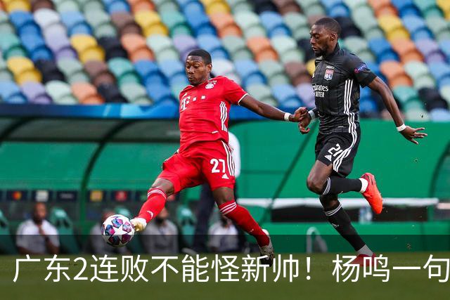 广东2连败不能怪新帅！杨鸣一句“别不好意思”点破核心，赶紧动手吧