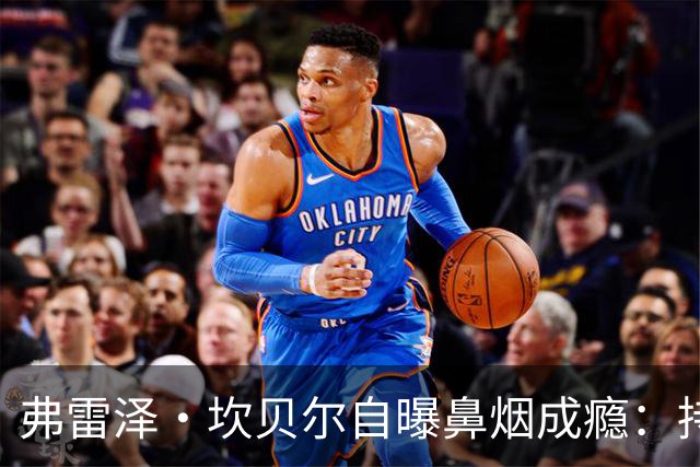 弗雷泽·坎贝尔自曝鼻烟成瘾：持续疲劳连慢跑都费劲，已戒断半年