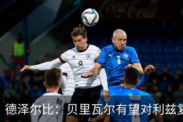 德泽尔比：贝里瓦尔有望对利兹复出；奥多贝尔12月后恢复训练