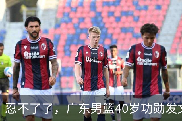 忍不了了，广东男篮40岁功勋发文，球迷点评1人该换了