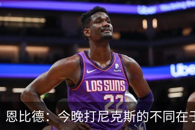 恩比德：今晚打尼克斯的不同在于我 我主动挑担子 我会以防守带头