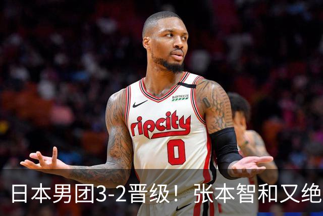 日本男团3-2晋级！张本智和又绝境翻盘 用中文发狠：我就要拿冠军