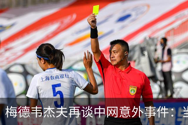 梅德韦杰夫再谈中网意外事件：当时没任何负面情绪