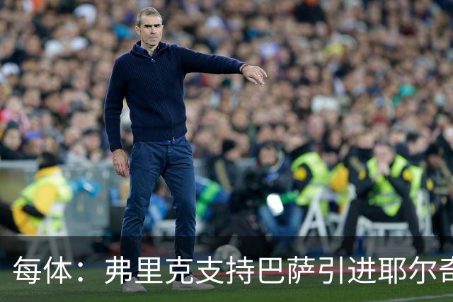 每体：弗里克支持巴萨引进耶尔奇，将其列为后防补强优先目标