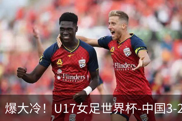 爆大冷！U17女足世界杯-中国3-2美国 3战全胜头名晋级