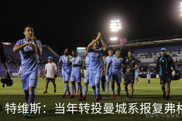 特维斯：当年转投曼城系报复弗格森未兑现曼联留队承诺