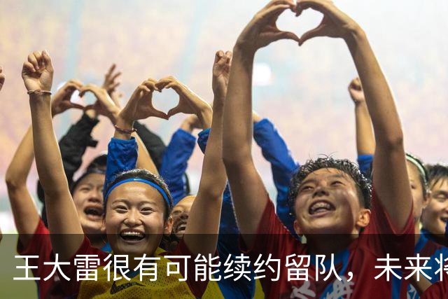 王大雷很有可能续约留队，未来将继续挑大梁，值得期待