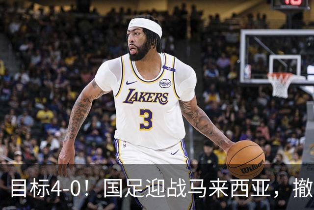 目标4-0！国足迎战马来西亚，撤下韦世豪，押宝武磊备战亚洲杯