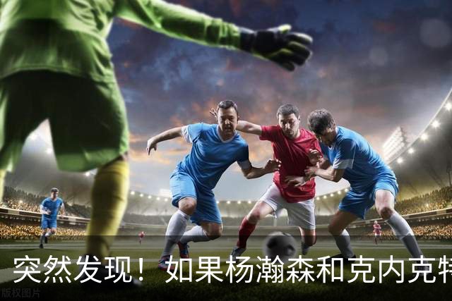 突然发现！如果杨瀚森和克内克特互换，绝对双赢啊！