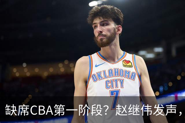 缺席CBA第一阶段？赵继伟发声，官宣决定，愿望曝光，此前因伤离开男篮