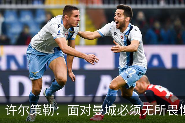 许尔策勒：面对曼城必须无所畏惧，我们有信心和他们抗衡