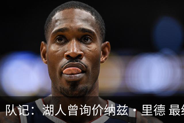 队记：湖人曾询价纳兹·里德 最终选马穆也是为引进空间型内线