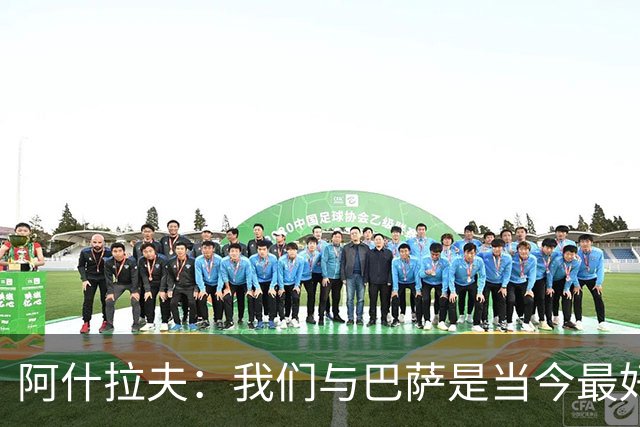 阿什拉夫：我们与巴萨是当今最好的两支球队，比赛风格也相同