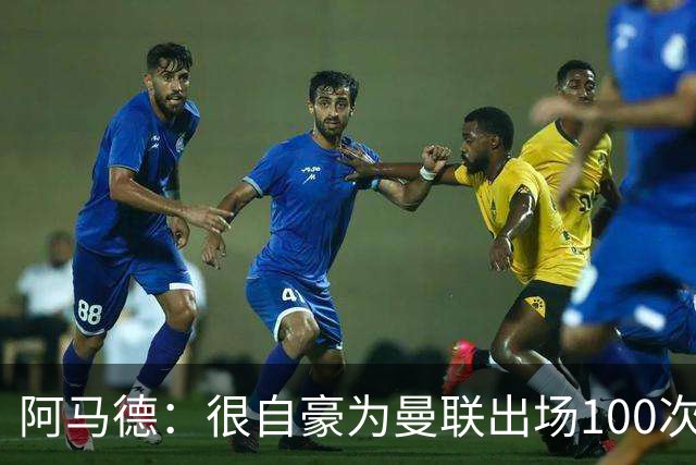 阿马德：很自豪为曼联出场100次，这是6年前加盟时的目标之一