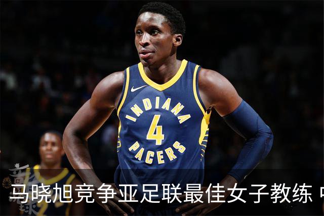 马晓旭竞争亚足联最佳女子教练 中国足协获会员协会钻石奖提名