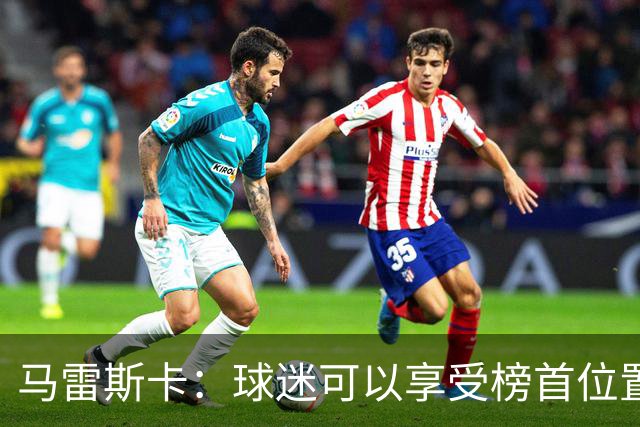 马雷斯卡：球迷可以享受榜首位置；我们要专注于继续提升