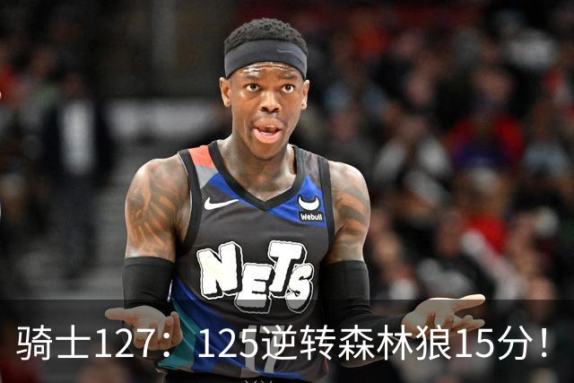 骑士127：125逆转森林狼15分！产生3大不争的事实，鲍尔被高估，骑士替补升级