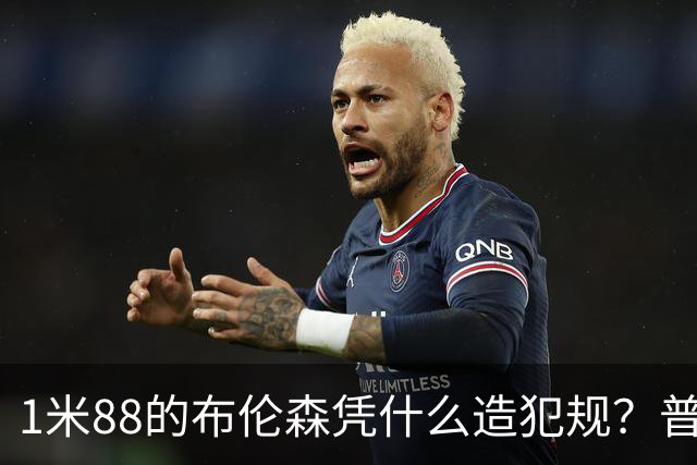 1米88的布伦森凭什么造犯规？普理查德休赛期研究他的录像