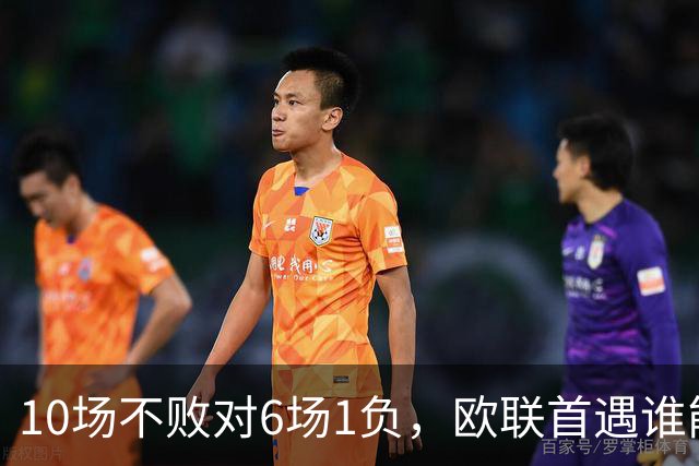 10场不败对6场1负，欧联首遇谁能延续纪录？