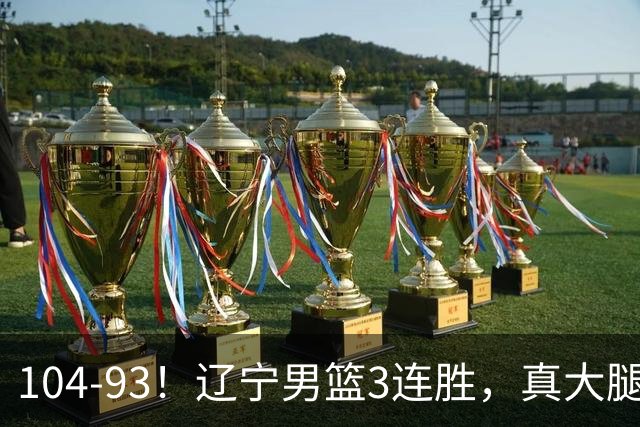 104-93！辽宁男篮3连胜，真大腿诞生，艰难击败四川，大将伤退