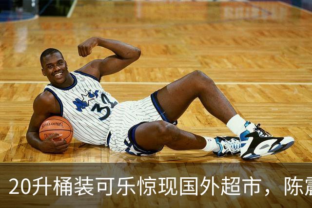20升桶装可乐惊现国外超市，陈震当场看傻，网友：能喝到过年！