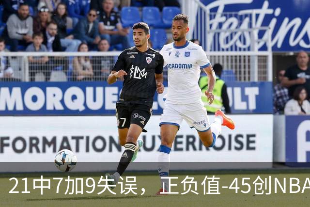 21中7加9失误，正负值-45创NBA首秀历史最差