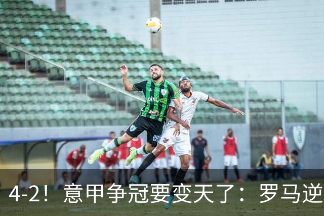 4-2！意甲争冠要变天了：罗马逆转，黑马大胜反超国米，榜首易主