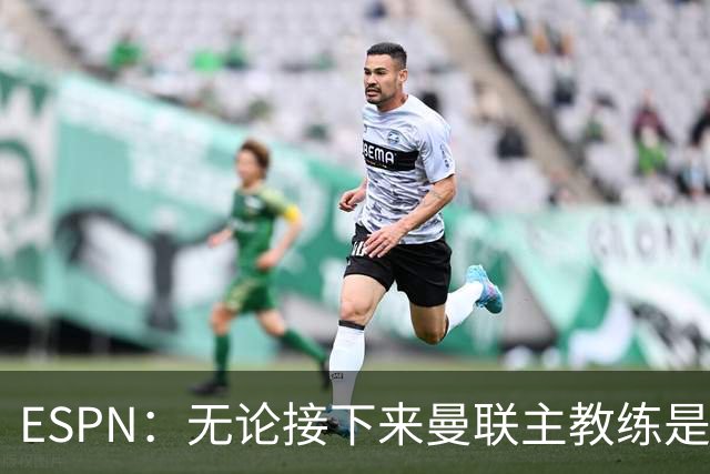 ESPN：无论接下来曼联主教练是谁，他们都将为保级而战